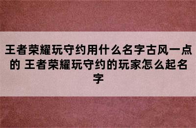 王者荣耀玩守约用什么名字古风一点的 王者荣耀玩守约的玩家怎么起名字